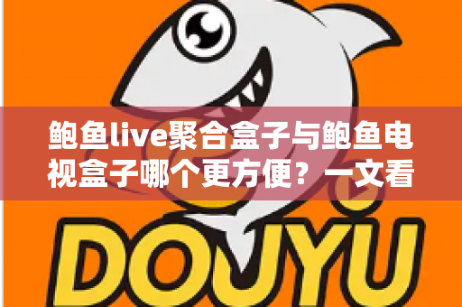 鲍鱼live聚合盒子与鲍鱼电视盒子哪个更方便？一文看懂两大设备的全面对比与选购指南