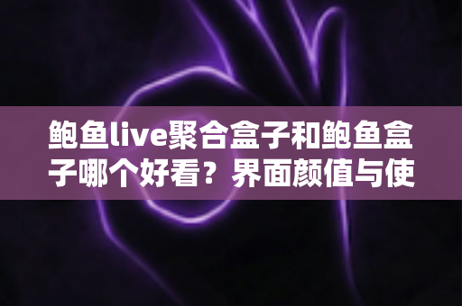 鲍鱼live聚合盒子和鲍鱼盒子哪个好看?界面颜值与使用体验全方位对比,帮你一眼锁定心仪之选! 鲍鱼live聚合盒子和鲍鱼盒子哪个好看?界面颜值与使用体验全方位对比,帮你一眼锁定心仪之选!