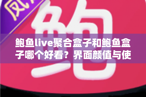 鲍鱼live聚合盒子和鲍鱼盒子哪个好看？界面颜值与使用体验全方位对比，帮你一眼锁定心仪之选！