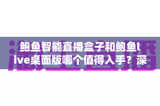 鲍鱼智能直播盒子和鲍鱼live桌面版哪个值得入手?深度评测帮你做决定 鲍鱼智能直播盒子和鲍鱼live桌面版哪个值得入手?深度评测帮你做决定