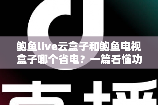 鲍鱼live云盒子和鲍鱼电视盒子哪个省电?一篇看懂功耗差异与选购指南 鲍鱼live云盒子和鲍鱼电视盒子哪个省电?一篇看懂功耗差异与选购指南