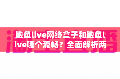 鲍鱼live网络盒子和鲍鱼live哪个流畅？全面解析两大版本的性能差异与选择指南