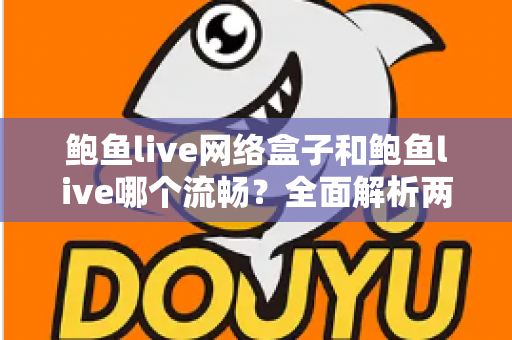鲍鱼live网络盒子和鲍鱼live哪个流畅？全面解析两大版本的性能差异与选择指南