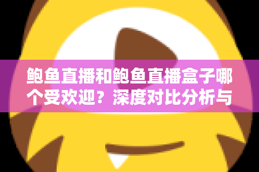 鲍鱼直播和鲍鱼直播盒子哪个受欢迎?深度对比分析与选择指南 鲍鱼直播和鲍鱼直播盒子哪个受欢迎?深度对比分析与选择指南
