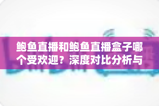 鲍鱼直播和鲍鱼直播盒子哪个受欢迎?深度对比分析与选择指南 鲍鱼直播和鲍鱼直播盒子哪个受欢迎?深度对比分析与选择指南