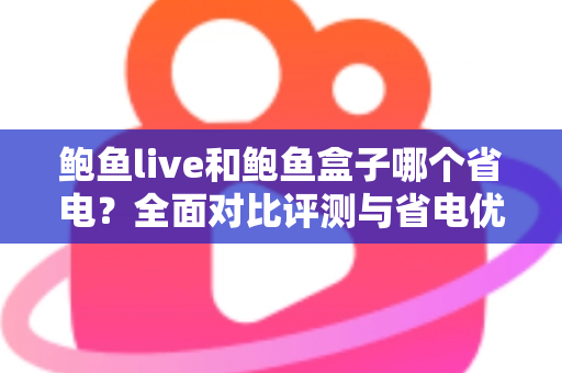 鲍鱼live和鲍鱼盒子哪个省电?全面对比评测与省电优化实用指南 鲍鱼live和鲍鱼盒子哪个省电?全面对比评测与省电优化实用指南
