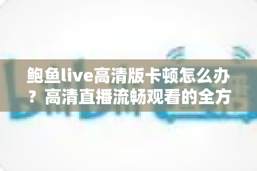 鲍鱼live高清版卡顿怎么办?高清直播流畅观看的全方位优化指南 鲍鱼live高清版卡顿怎么办?高清直播流畅观看的全方位优化指南