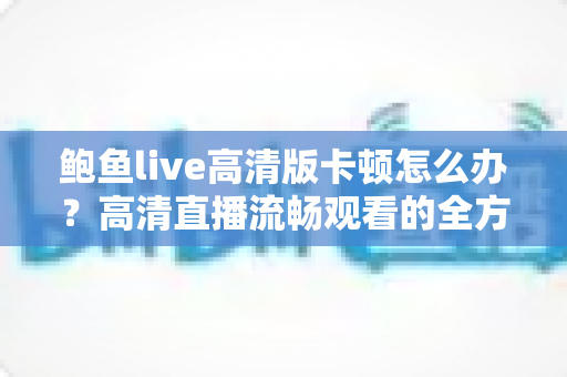 鲍鱼live高清版卡顿怎么办?高清直播流畅观看的全方位优化指南 鲍鱼live高清版卡顿怎么办?高清直播流畅观看的全方位优化指南