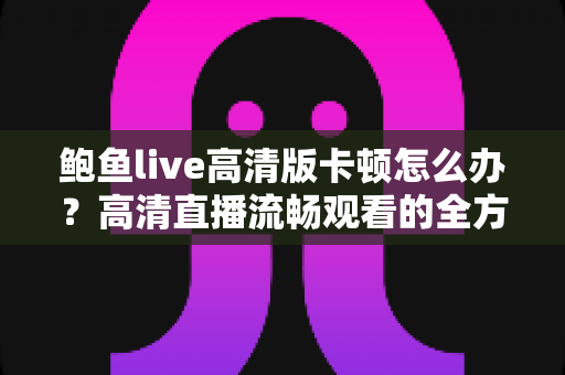 鲍鱼live高清版卡顿怎么办？高清直播流畅观看的全方位优化指南