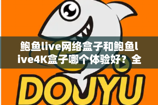 鲍鱼live网络盒子和鲍鱼live4K盒子哪个体验好?全方位深度对比帮你选出最适合的电视盒子 鲍鱼live网络盒子和鲍鱼live4K盒子哪个体验好?全方位深度对比帮你选出最适合的电视盒子