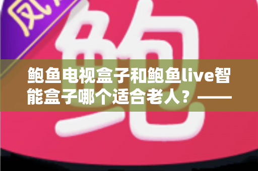 鲍鱼电视盒子和鲍鱼live智能盒子哪个适合老人?——子女必读的长辈电视盒子选购全攻略 鲍鱼电视盒子和鲍鱼live智能盒子哪个适合老人?——子女必读的长辈电视盒子选购全攻略