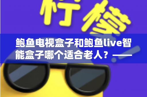 鲍鱼电视盒子和鲍鱼live智能盒子哪个适合老人?——子女必读的长辈电视盒子选购全攻略 鲍鱼电视盒子和鲍鱼live智能盒子哪个适合老人?——子女必读的长辈电视盒子选购全攻略