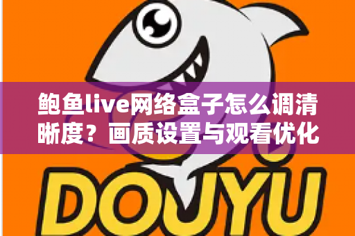 鲍鱼live网络盒子怎么调清晰度?画质设置与观看优化全攻略 鲍鱼live网络盒子怎么调清晰度?画质设置与观看优化全攻略