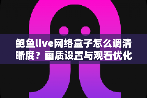 鲍鱼live网络盒子怎么调清晰度?画质设置与观看优化全攻略 鲍鱼live网络盒子怎么调清晰度?画质设置与观看优化全攻略