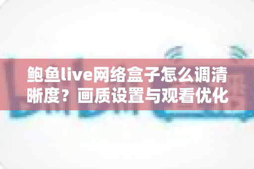 鲍鱼live网络盒子怎么调清晰度？画质设置与观看优化全攻略