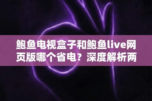 鲍鱼电视盒子和鲍鱼live网页版哪个省电？深度解析两者功耗差异与实用省电指南