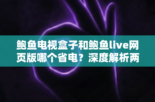 鲍鱼电视盒子和鲍鱼live网页版哪个省电？深度解析两者功耗差异与实用省电指南