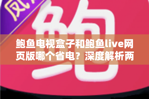 鲍鱼电视盒子和鲍鱼live网页版哪个省电？深度解析两者功耗差异与实用省电指南