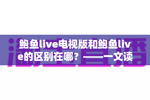 鲍鱼live电视版和鲍鱼live的区别在哪？——一文读懂两大版本的差异与选择指南