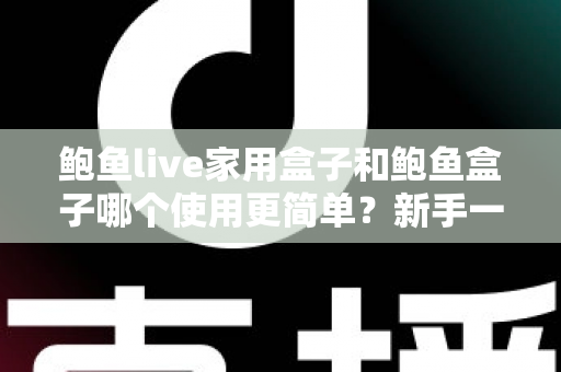 鲍鱼live家用盒子和鲍鱼盒子哪个使用更简单?新手一看就懂的上手难度全面对比与选购指南 鲍鱼live家用盒子和鲍鱼盒子哪个使用更简单?新手一看就懂的上手难度全面对比与选购指南