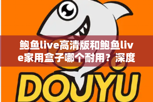 鲍鱼live高清版和鲍鱼live家用盒子哪个耐用?深度对比分析与选购全指南 鲍鱼live高清版和鲍鱼live家用盒子哪个耐用?深度对比分析与选购全指南