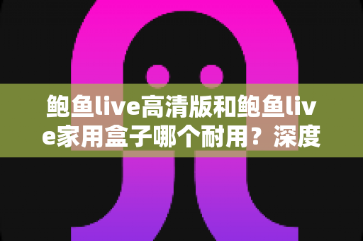 鲍鱼live高清版和鲍鱼live家用盒子哪个耐用?深度对比分析与选购全指南 鲍鱼live高清版和鲍鱼live家用盒子哪个耐用?深度对比分析与选购全指南