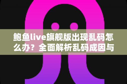鲍鱼live旗舰版出现乱码怎么办?全面解析乱码成因与高效解决方案 鲍鱼live旗舰版出现乱码怎么办?全面解析乱码成因与高效解决方案