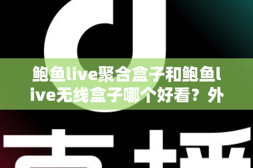 鲍鱼live聚合盒子和鲍鱼live无线盒子哪个好看?外观颜值与使用体验全面对比指南 鲍鱼live聚合盒子和鲍鱼live无线盒子哪个好看?外观颜值与使用体验全面对比指南