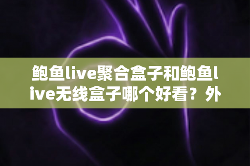 鲍鱼live聚合盒子和鲍鱼live无线盒子哪个好看?外观颜值与使用体验全面对比指南 鲍鱼live聚合盒子和鲍鱼live无线盒子哪个好看?外观颜值与使用体验全面对比指南