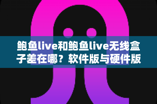 鲍鱼live和鲍鱼live无线盒子差在哪？软件版与硬件版全面对比，看完不再纠结怎么选