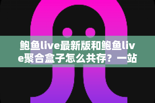 鲍鱼live最新版和鲍鱼live聚合盒子怎么共存?一站式安装与使用全攻略 鲍鱼live最新版和鲍鱼live聚合盒子怎么共存?一站式安装与使用全攻略