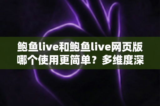 鲍鱼live和鲍鱼live网页版哪个使用更简单?多维度深度对比帮你找到最适合的使用方式 鲍鱼live和鲍鱼live网页版哪个使用更简单?多维度深度对比帮你找到最适合的使用方式