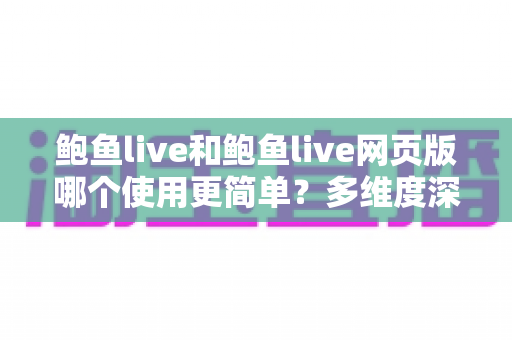 鲍鱼live和鲍鱼live网页版哪个使用更简单?多维度深度对比帮你找到最适合的使用方式 鲍鱼live和鲍鱼live网页版哪个使用更简单?多维度深度对比帮你找到最适合的使用方式
