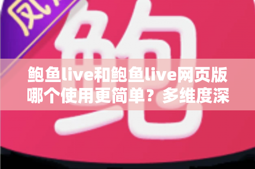 鲍鱼live和鲍鱼live网页版哪个使用更简单？多维度深度对比帮你找到最适合的使用方式