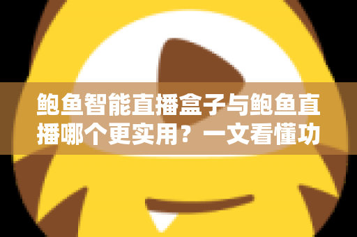 鲍鱼智能直播盒子与鲍鱼直播哪个更实用?一文看懂功能、成本与场景选择 鲍鱼智能直播盒子与鲍鱼直播哪个更实用?一文看懂功能、成本与场景选择