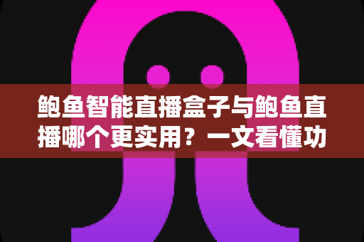 鲍鱼智能直播盒子与鲍鱼直播哪个更实用?一文看懂功能、成本与场景选择 鲍鱼智能直播盒子与鲍鱼直播哪个更实用?一文看懂功能、成本与场景选择