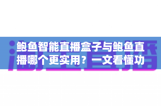 鲍鱼智能直播盒子与鲍鱼直播哪个更实用？一文看懂功能、成本与场景选择