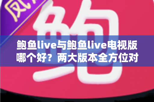 鲍鱼live与鲍鱼live电视版哪个好?两大版本全方位对比评测与选择指南 鲍鱼live与鲍鱼live电视版哪个好?两大版本全方位对比评测与选择指南