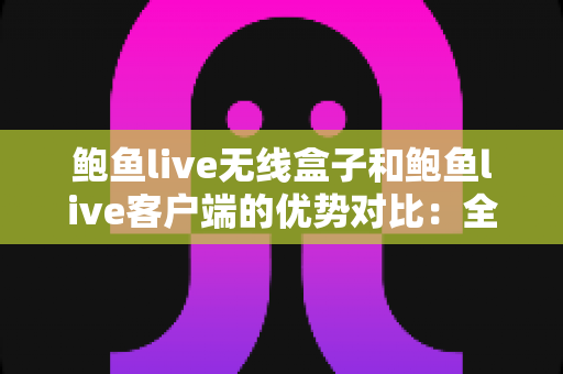 鲍鱼live无线盒子和鲍鱼live客户端的优势对比:全面解析两种方案,帮你找到最适合的观看方式 鲍鱼live无线盒子和鲍鱼live客户端的优势对比:全面解析两种方案,帮你找到最适合的观看方式