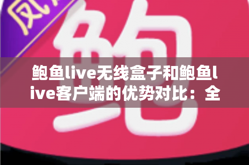 鲍鱼live无线盒子和鲍鱼live客户端的优势对比:全面解析两种方案,帮你找到最适合的观看方式 鲍鱼live无线盒子和鲍鱼live客户端的优势对比:全面解析两种方案,帮你找到最适合的观看方式