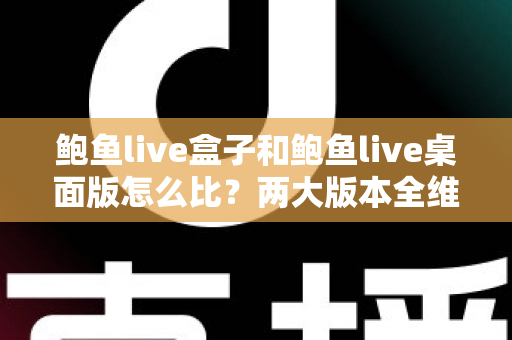 鲍鱼live盒子和鲍鱼live桌面版怎么比？两大版本全维度深度对比与选择指南