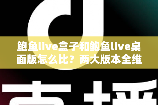 鲍鱼live盒子和鲍鱼live桌面版怎么比？两大版本全维度深度对比与选择指南