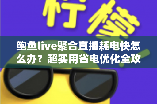 鲍鱼live聚合直播耗电快怎么办?超实用省电优化全攻略,让你畅快追播一整天不断电 鲍鱼live聚合直播耗电快怎么办?超实用省电优化全攻略,让你畅快追播一整天不断电