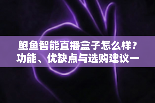鲍鱼智能直播盒子怎么样？功能、优缺点与选购建议一站式深度解析