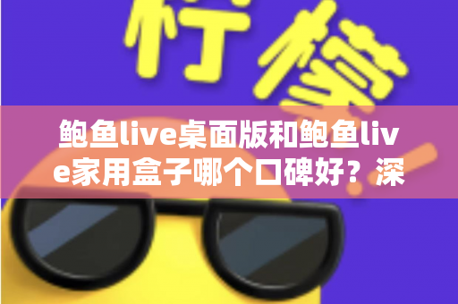 鲍鱼live桌面版和鲍鱼live家用盒子哪个口碑好?深度对比分析帮你选对不踩坑 鲍鱼live桌面版和鲍鱼live家用盒子哪个口碑好?深度对比分析帮你选对不踩坑