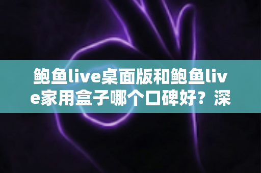 鲍鱼live桌面版和鲍鱼live家用盒子哪个口碑好？深度对比分析帮你选对不踩坑