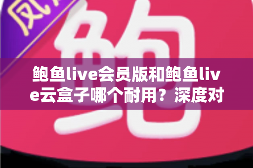 鲍鱼live会员版和鲍鱼live云盒子哪个耐用？深度对比与选购全指南