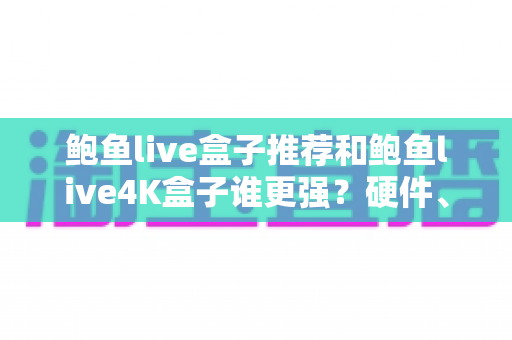 鲍鱼live盒子推荐和鲍鱼live4K盒子谁更强?硬件、画质、体验三大维度全面对比,看完再买不踩坑 鲍鱼live盒子推荐和鲍鱼live4K盒子谁更强?硬件、画质、体验三大维度全面对比,看完再买不踩坑