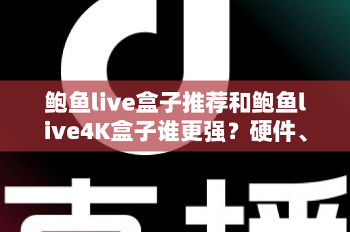 鲍鱼live盒子推荐和鲍鱼live4K盒子谁更强?硬件、画质、体验三大维度全面对比,看完再买不踩坑 鲍鱼live盒子推荐和鲍鱼live4K盒子谁更强?硬件、画质、体验三大维度全面对比,看完再买不踩坑