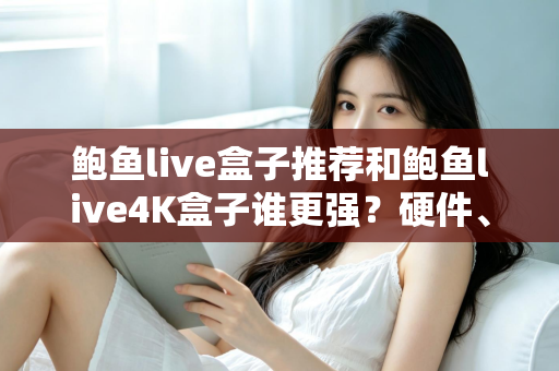 鲍鱼live盒子推荐和鲍鱼live4K盒子谁更强？硬件、画质、体验三大维度全面对比，看完再买不踩坑